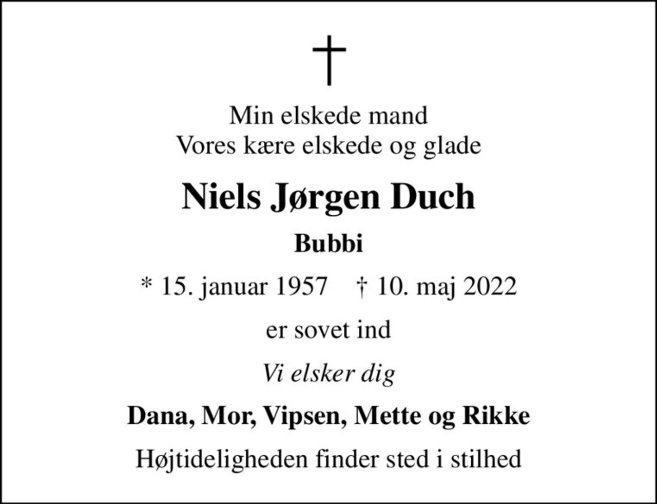 Min elskede mand Vores kære elskede og glade
Niels Jørgen Duch
Bubbi
* 15. januar 1957    ✝ 10. maj 2022
er sovet ind
Vi elsker dig
Dana, Mor, Vipsen, Mette og Rikke
Højtideligheden finder sted i stilhed