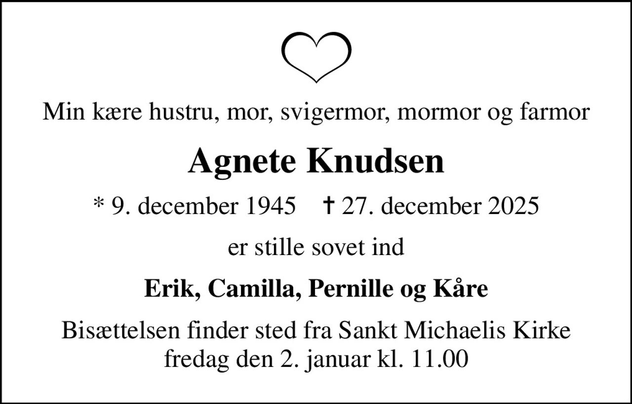 Min kære hustru, mor, svigermor, mormor og farmor
Agnete Knudsen
* 9. december 1945    ✝ 27. december 2025
er stille sovet ind
Erik, Camilla, Pernille og Kåre
Bisættelsen finder sted fra Sankt Michaelis Kirke  fredag den 2. januar kl. 11.00