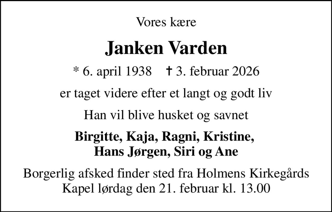 Vores kære
Janken Varden
* 6. april 1938    ✝ 3. februar 2026
er taget videre efter et langt og godt liv
Han vil blive husket og savnet
Birgitte, Kaja, Ragni, Kristine,  Hans Jørgen, Siri og Ane
Borgerlig afsked finder sted fra Holmens Kirkegårds Kapel lørdag den 21. februar kl. 13.00