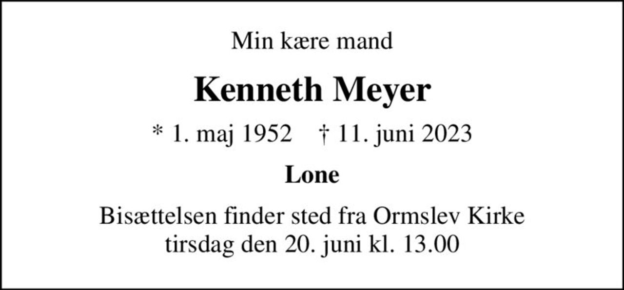Min kære mand
Kenneth Meyer
* 1. maj 1952    ✝ 11. juni 2023
Lone
Bisættelsen finder sted fra Ormslev Kirke  tirsdag den 20. juni kl. 13.00