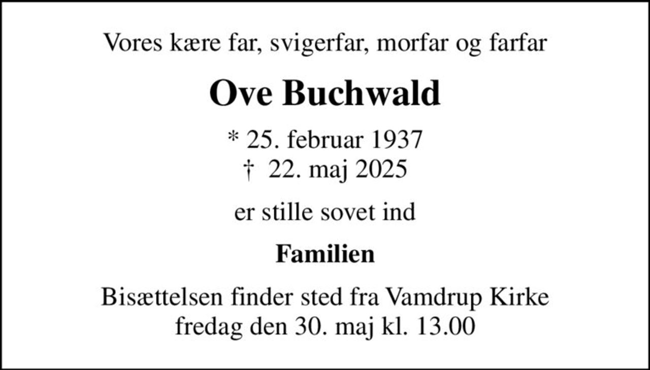Vores kære far, svigerfar, morfar og farfar
Ove Buchwald
* 25. februar 1937
						✝ 22. maj 2025
er stille sovet ind
Familien
Bisættelsen finder sted fra Vamdrup Kirke  fredag den 30. maj kl. 13.00