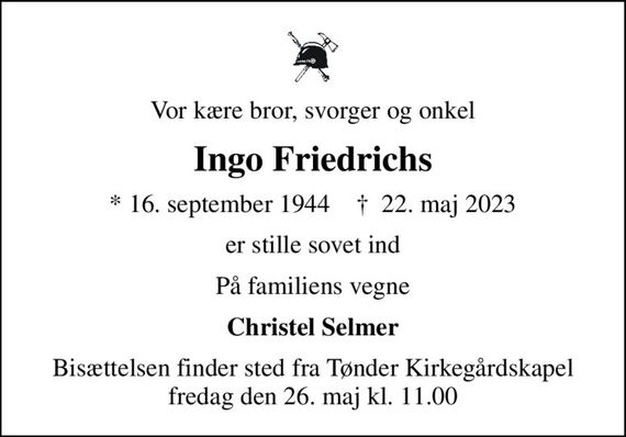 Vor kære bror, svorger og onkel
Ingo Friedrichs
* 16. september 1944    &#x271d; 22. maj 2023
er stille sovet ind
På familiens vegne
Christel Selmer
Bisættelsen finder sted fra Tønder Kirkegårdskapel  fredag den 26. maj kl. 11.00