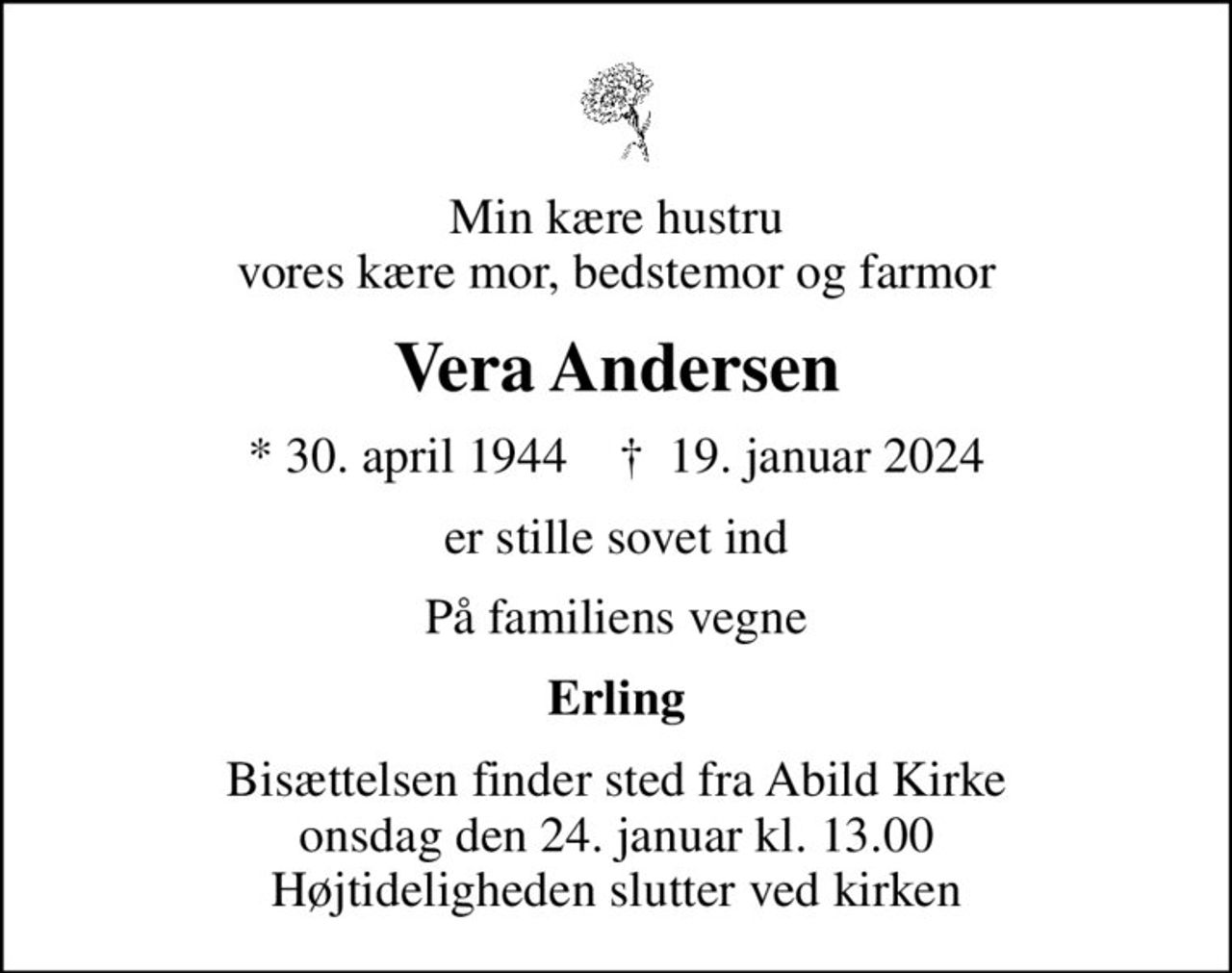 Min kære hustru vores kære mor, bedstemor og farmor
Vera Andersen
* 30. april 1944    ✝ 19. januar 2024
er stille sovet ind
På familiens vegne
Erling
Bisættelsen finder sted fra Abild Kirke  onsdag den 24. januar kl. 13.00  Højtideligheden slutter ved kirken