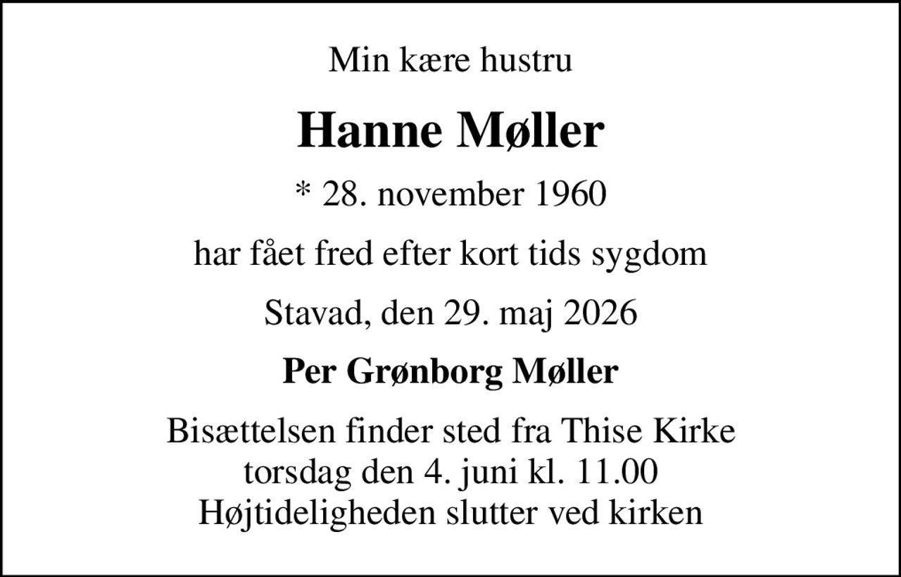 Min kære hustru
Hanne Møller
* 28. november 1960
har fået fred efter kort tids sygdom
Stavad, den 29. maj 2026
Per Grønborg Møller
Bisættelsen finder sted fra Thise Kirke  torsdag den 4. juni kl. 11.00  Højtideligheden slutter ved kirken