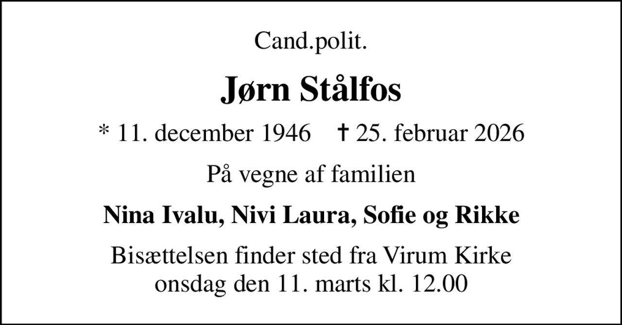 Cand.polit.
Jørn Stålfos
* 11. december 1946    ✝ 25. februar 2026
På vegne af familien
Nina Ivalu, Nivi Laura, Sofie og Rikke
Bisættelsen finder sted fra Virum Kirke  onsdag den 11. marts kl. 12.00