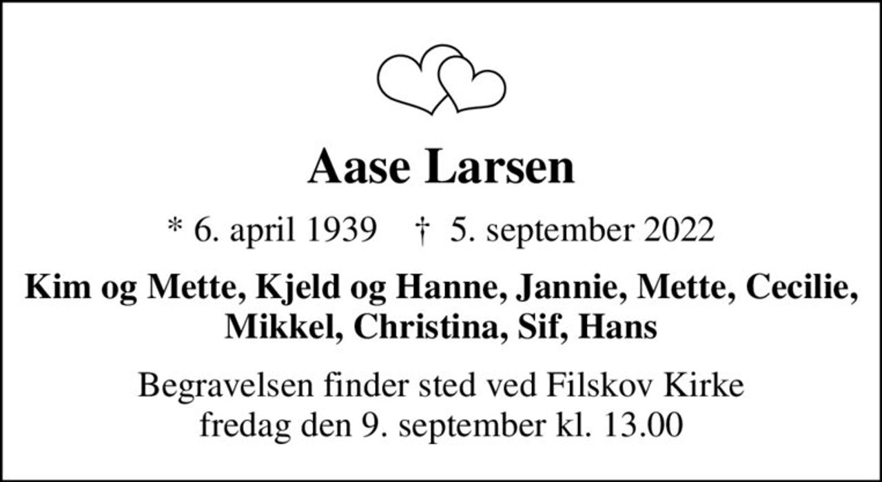 Aase Larsen
* 6. april 1939    ✝ 5. september 2022
Kim og Mette, Kjeld og Hanne, Jannie, Mette, Cecilie, Mikkel, Christina, Sif, Hans
Begravelsen finder sted ved Filskov Kirke  fredag den 9. september kl. 13.00