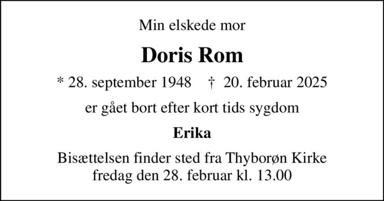 Min elskede mor
Doris Rom
* 28. september 1948    ✝ 20. februar 2025
er gået bort efter kort tids sygdom
Erika
Bisættelsen finder sted fra Thyborøn Kirke  fredag den 28. februar kl. 13.00