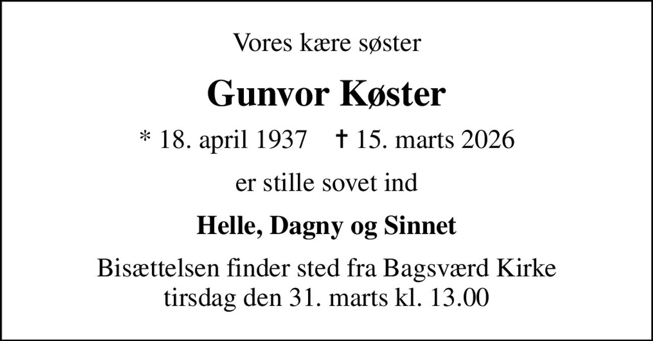 Vores kære søster
Gunvor Køster
* 18. april 1937    ✝ 15. marts 2026
er stille sovet ind
Helle, Dagny og Sinnet
Bisættelsen finder sted fra Bagsværd Kirke  tirsdag den 31. marts kl. 13.00