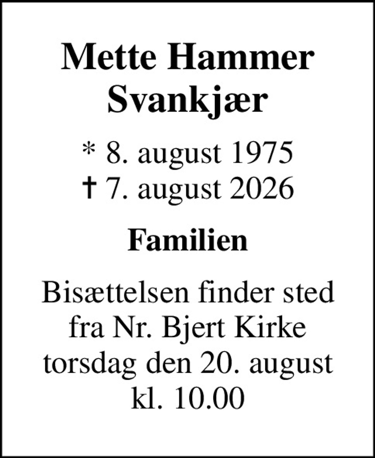 Mette Hammer Svankjær
* 8. august 1975
						✝ 7. august 2026
Familien
Bisættelsen finder sted fra Nr. Bjert Kirke torsdag den 20. august kl. 10.00