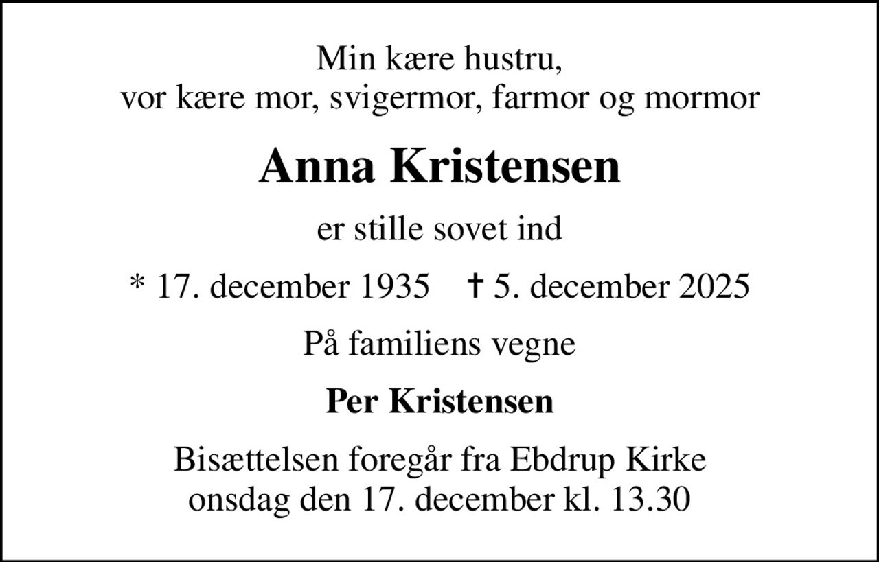 Min kære hustru, vor kære mor, svigermor, farmor og mormor
Anna Kristensen
er stille sovet ind
* 17. december 1935    ✝ 5. december 2025
På familiens vegne
Per Kristensen
Bisættelsen foregår fra Ebdrup Kirke  onsdag den 17. december kl. 13.30