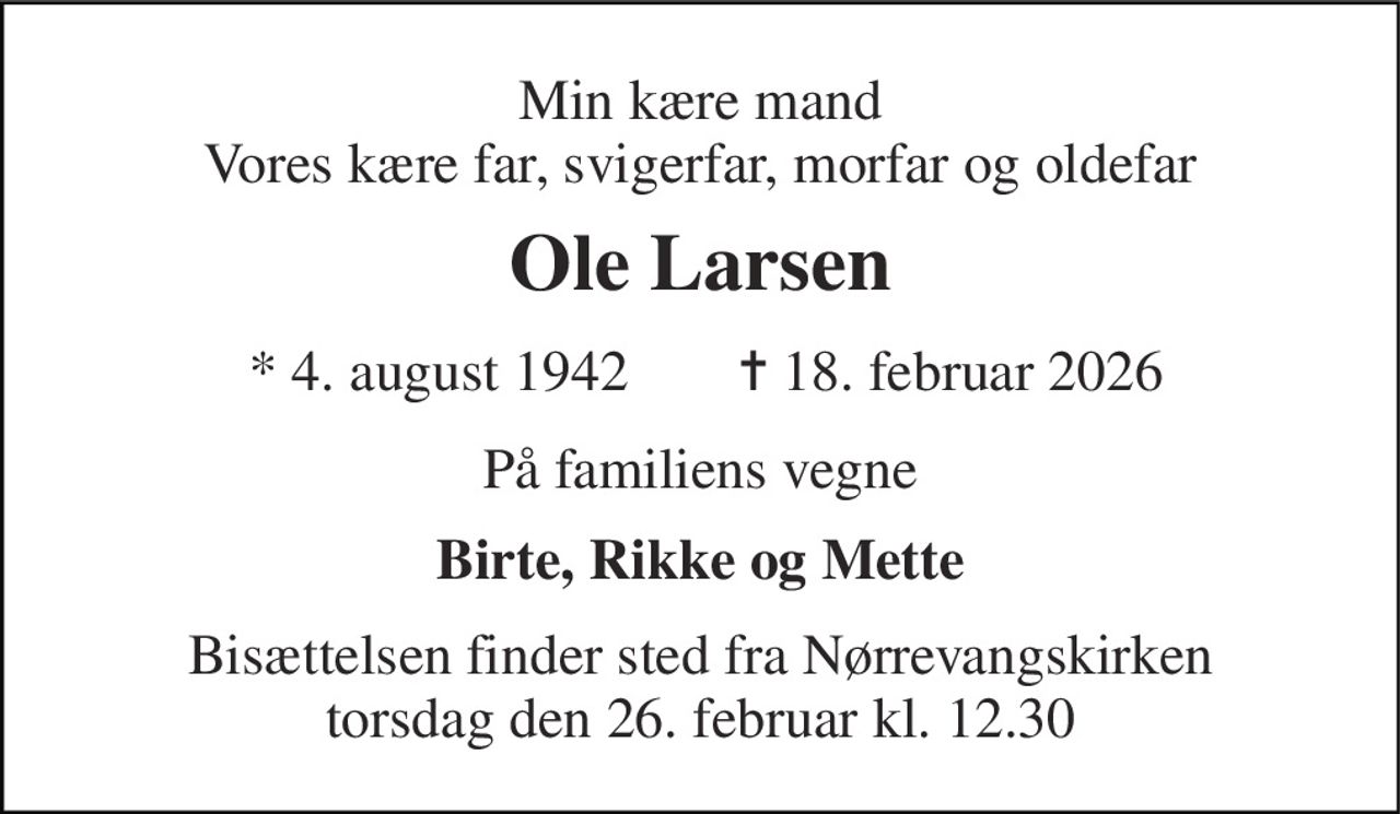 Min kære mand Vores kære far, svigerfar, morfar og oldefar 
Ole Larsen 
* 4. august 1942 
✝ 18. februar 2026 
På familiens vegne 
Birte, Rikke og Mette 
Bisættelsen finder sted fra Nørrevangskirken torsdag den 26. februar kl. 12.30
