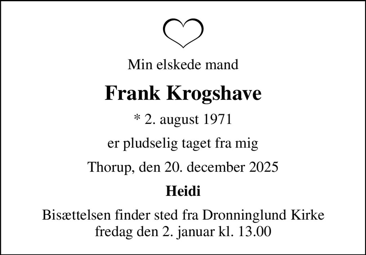 Min elskede mand
Frank Krogshave
* 2. august 1971
er pludselig taget fra mig
Thorup, den 20. december 2025
Heidi
Bisættelsen finder sted fra Dronninglund Kirke  fredag den 2. januar kl. 13.00