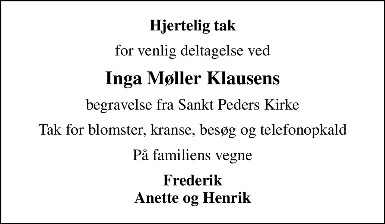 Hjertelig tak
for venlig deltagelse ved
Inga Møller Klausens
begravelse fra Sankt Peders Kirke
Tak for blomster, kranse, besøg og telefonopkald
På familiens vegne
Frederik Anette og Henrik
