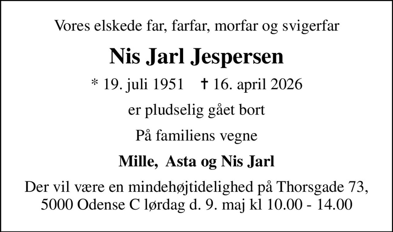 Vores elskede far, farfar, morfar og svigerfar
Nis Jarl Jespersen
* 19. juli 1951    ✝ 16. april 2026
er pludselig gået bort
På familiens vegne
Mille,  Asta og Nis Jarl
Der vil være en mindehøjtidelighed på Thorsgade 73, 5000 Odense C lørdag d. 9. maj kl 10.00 - 14.00