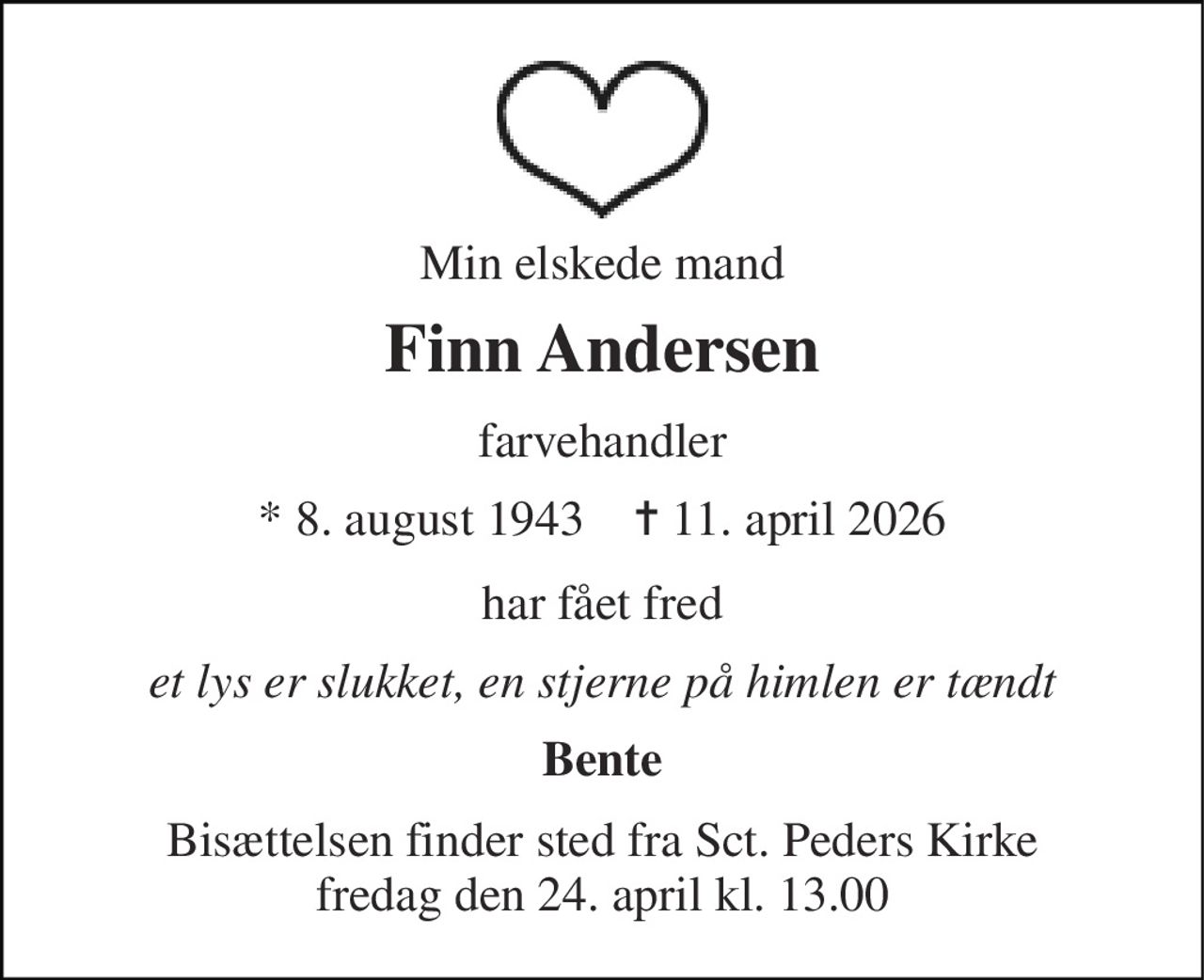 Min elskede mand 
Finn Andersen 
farvehandler 
* 8. august 1943    ✝ 11. april 2026 
har fået fred 
et lys er slukket, en stjerne på himlen er tændt 
Bente 
Bisættelsen finder sted fra Sct. Peders Kirke fredag den 24. april kl. 13.00