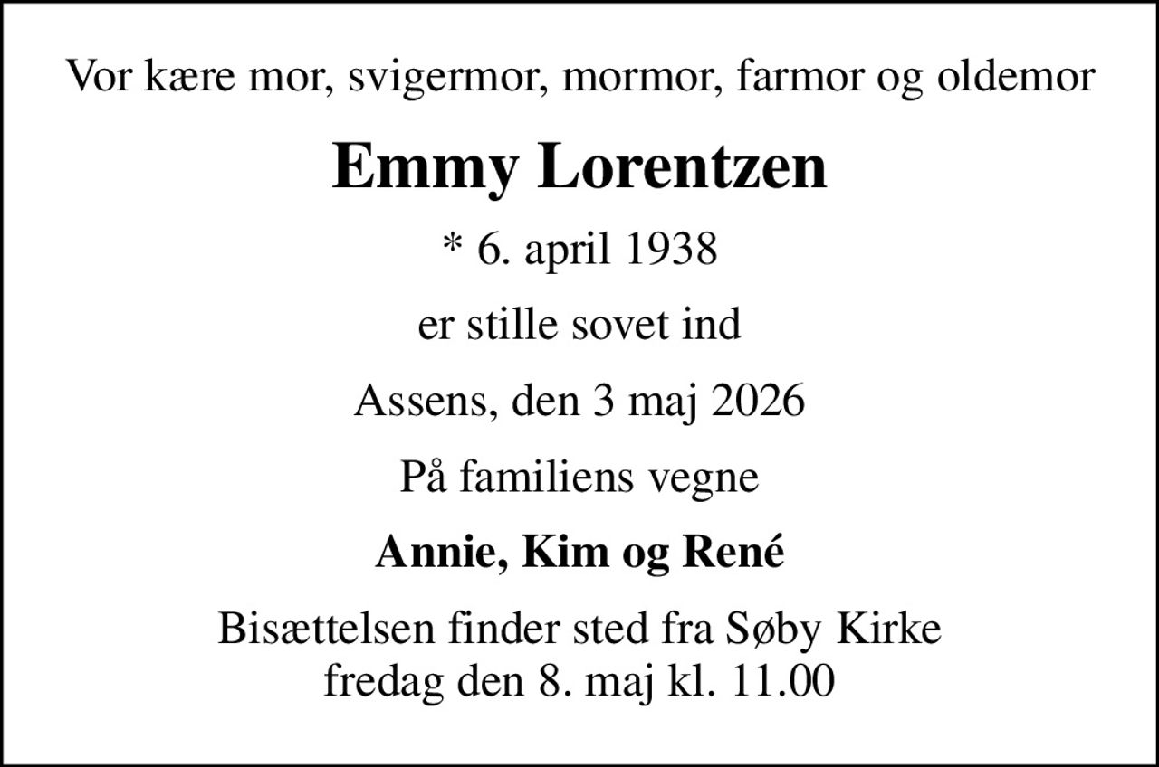Vor kære mor, svigermor, mormor, farmor og oldemor
Emmy Lorentzen
* 6. april 1938
er stille sovet ind
Assens, den 3 maj 2026
På familiens vegne
Annie, Kim og René
Bisættelsen finder sted fra Søby Kirke  fredag den 8. maj kl. 11.00