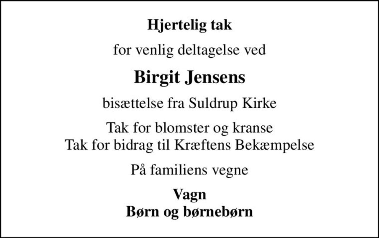 Hjertelig tak
for venlig deltagelse ved
Birgit Jensens
bisættelse fra Suldrup Kirke
Tak for blomster og kranse
Tak for bidrag til Kræftens Bekæmpelse
På familiens vegne
Vagn Børn og børnebørn
