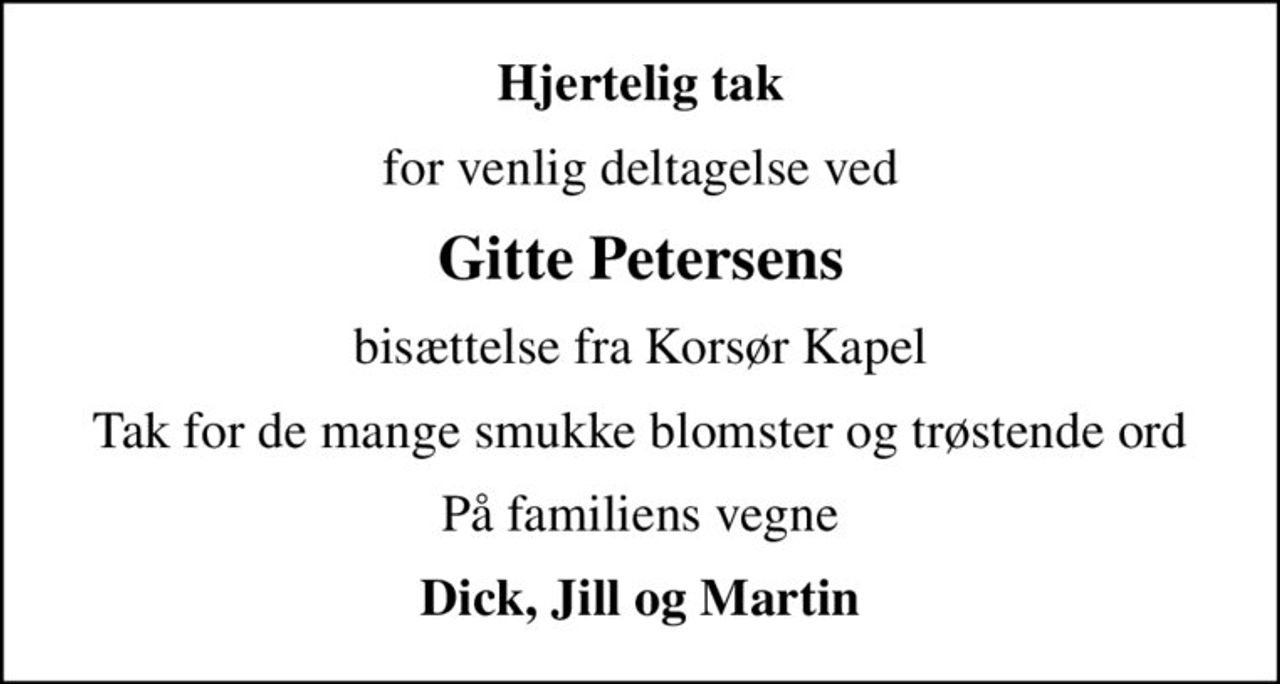 Hjertelig tak
for venlig deltagelse ved
Gitte Petersens
bisættelse fra Korsør Kapel
Tak for de mange smukke blomster og trøstende ord
På familiens vegne
Dick, Jill og Martin