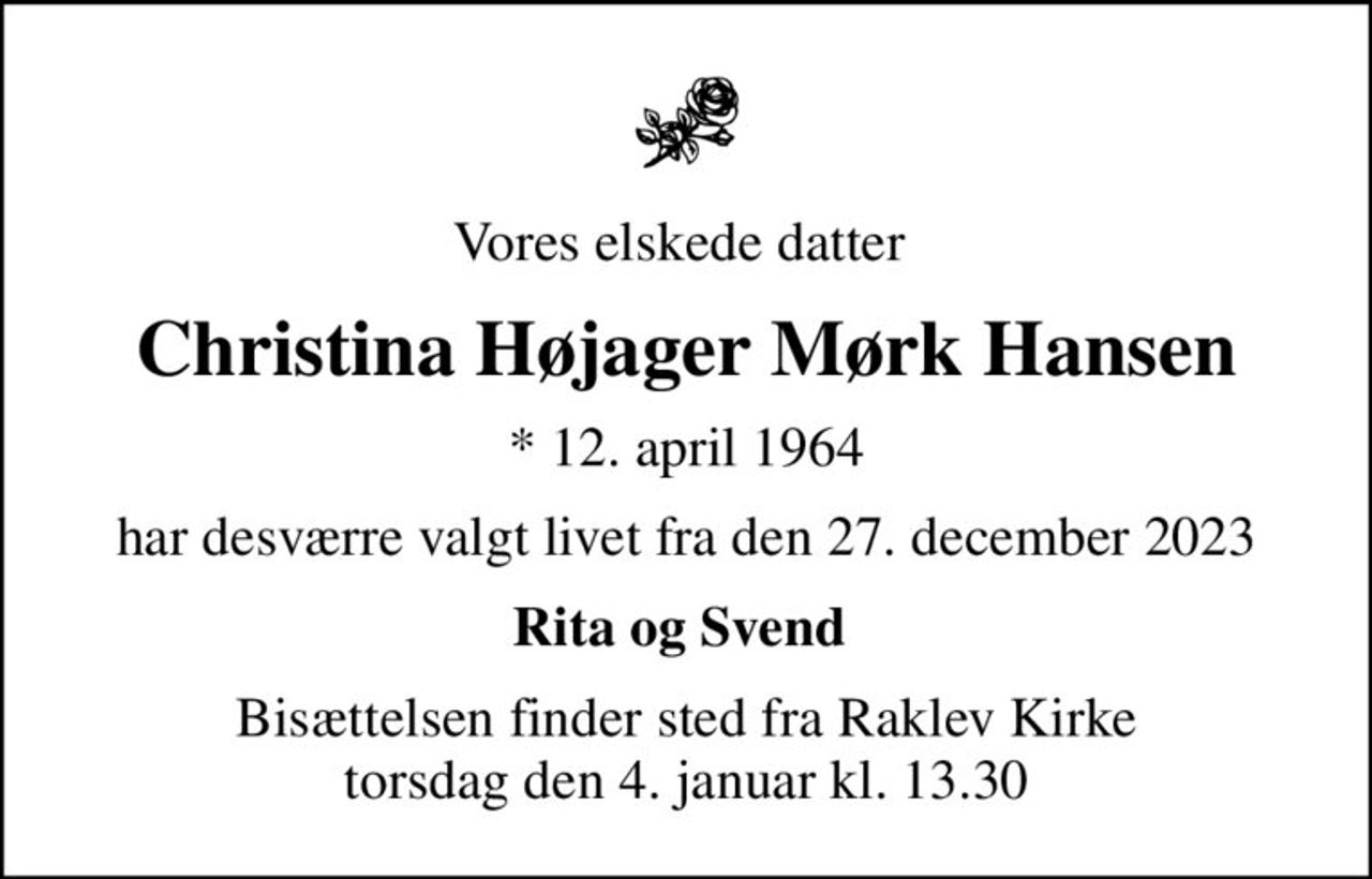 Vores elskede datter 
Christina Højager Mørk Hansen
* 12. april 1964
har desværre valgt livet fra den 27. december 2023
Rita og Svend 
Bisættelsen finder sted fra Raklev Kirke  torsdag den 4. januar kl. 13.30