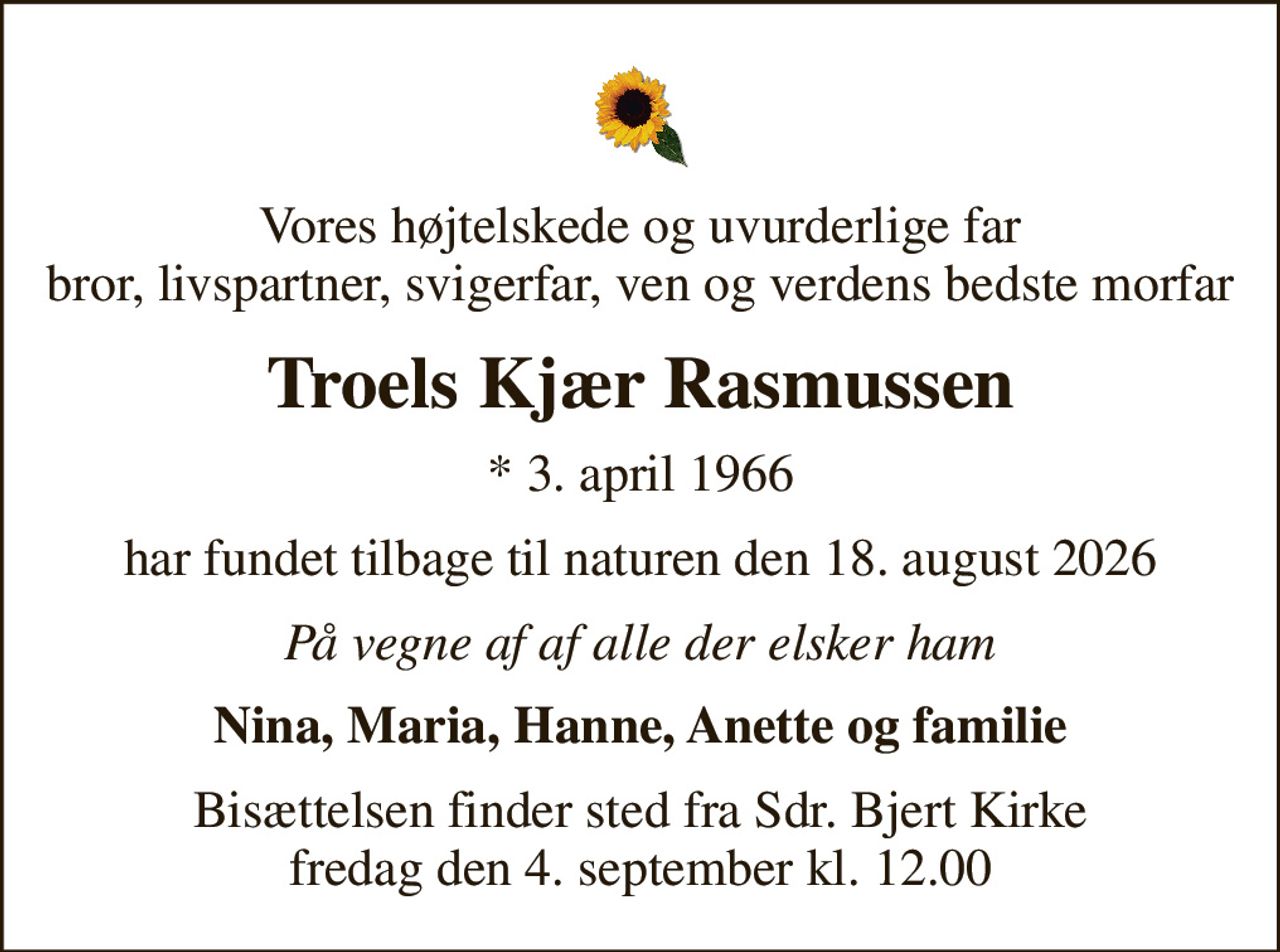 Vores højtelskede og uvurderlige far bror, livspartner, svigerfar, ven og verdens bedste morfar
Troels Kjær Rasmussen
* 3. april 1966
har fundet tilbage til naturen den 18. august 2026
På vegne af af alle der elsker ham
Nina, Maria, Hanne, Anette og familie
Bisættelsen finder sted fra Sdr. Bjert Kirke  fredag den 4. september kl. 12.00