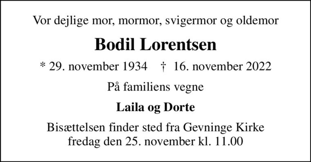 Vor dejlige mor, mormor, svigermor og oldemor
Bodil Lorentsen
* 29. november 1934    ✝ 16. november 2022
På familiens vegne
Laila og Dorte
Bisættelsen finder sted fra Gevninge Kirke  fredag den 25. november kl. 11.00