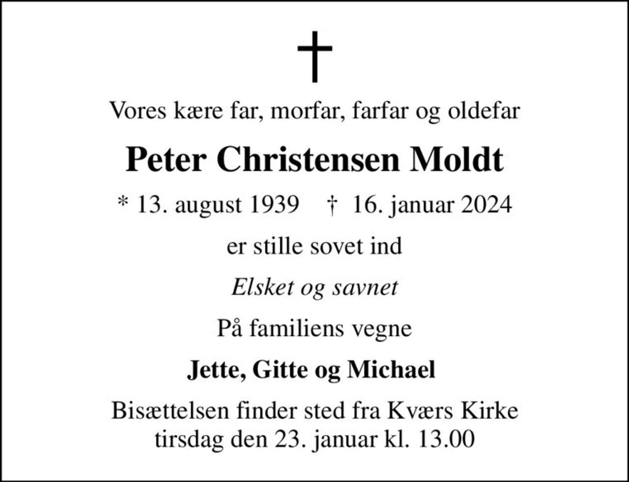 Vores kære far, morfar, farfar og oldefar
Peter Christensen Moldt
* 13. august 1939    ✝ 16. januar 2024
er stille sovet ind
Elsket og savnet
På familiens vegne
Jette, Gitte og Michael 
Bisættelsen finder sted fra Kværs Kirke  tirsdag den 23. januar kl. 13.00