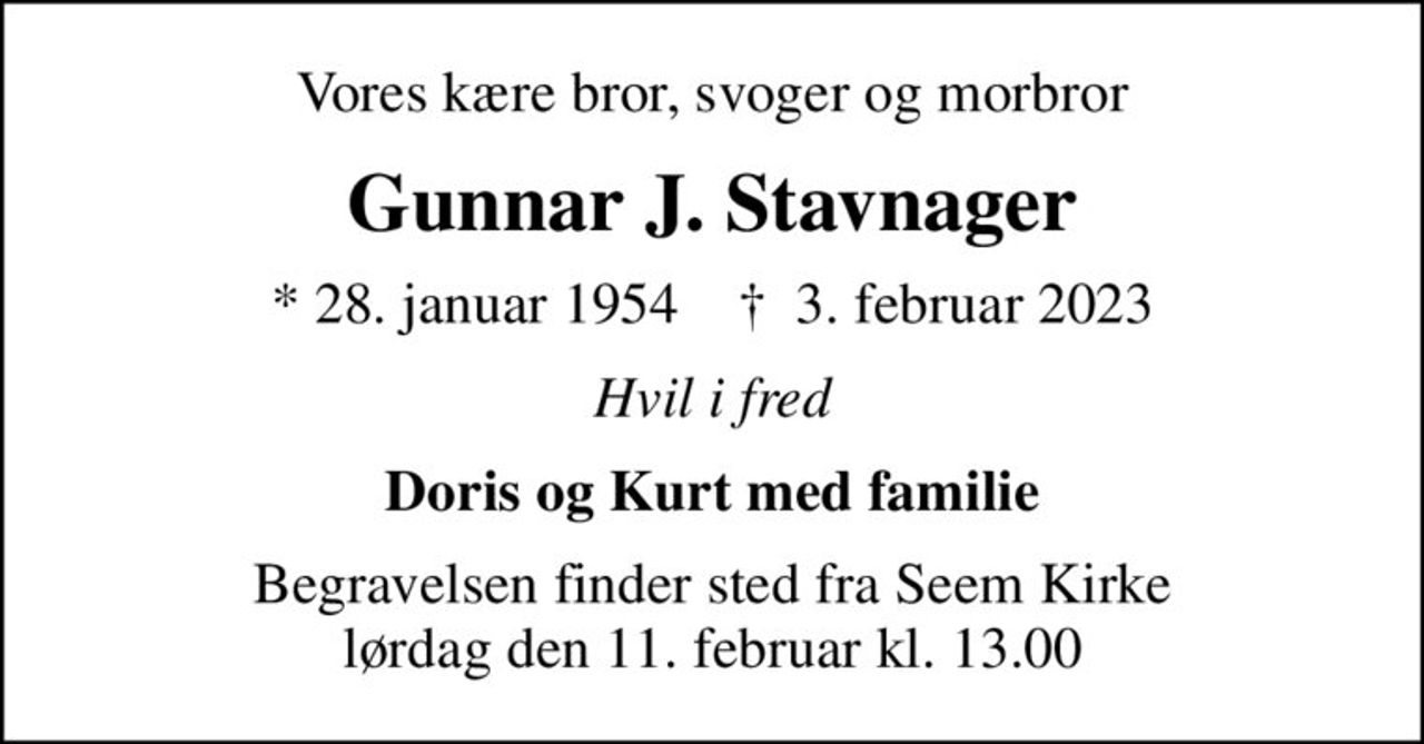 Vores kære bror, svoger og morbror
Gunnar J. Stavnager
* 28. januar 1954    ✝ 3. februar 2023
Hvil i fred
Doris og Kurt med familie
Begravelsen finder sted fra Seem Kirke  lørdag den 11. februar kl. 13.00