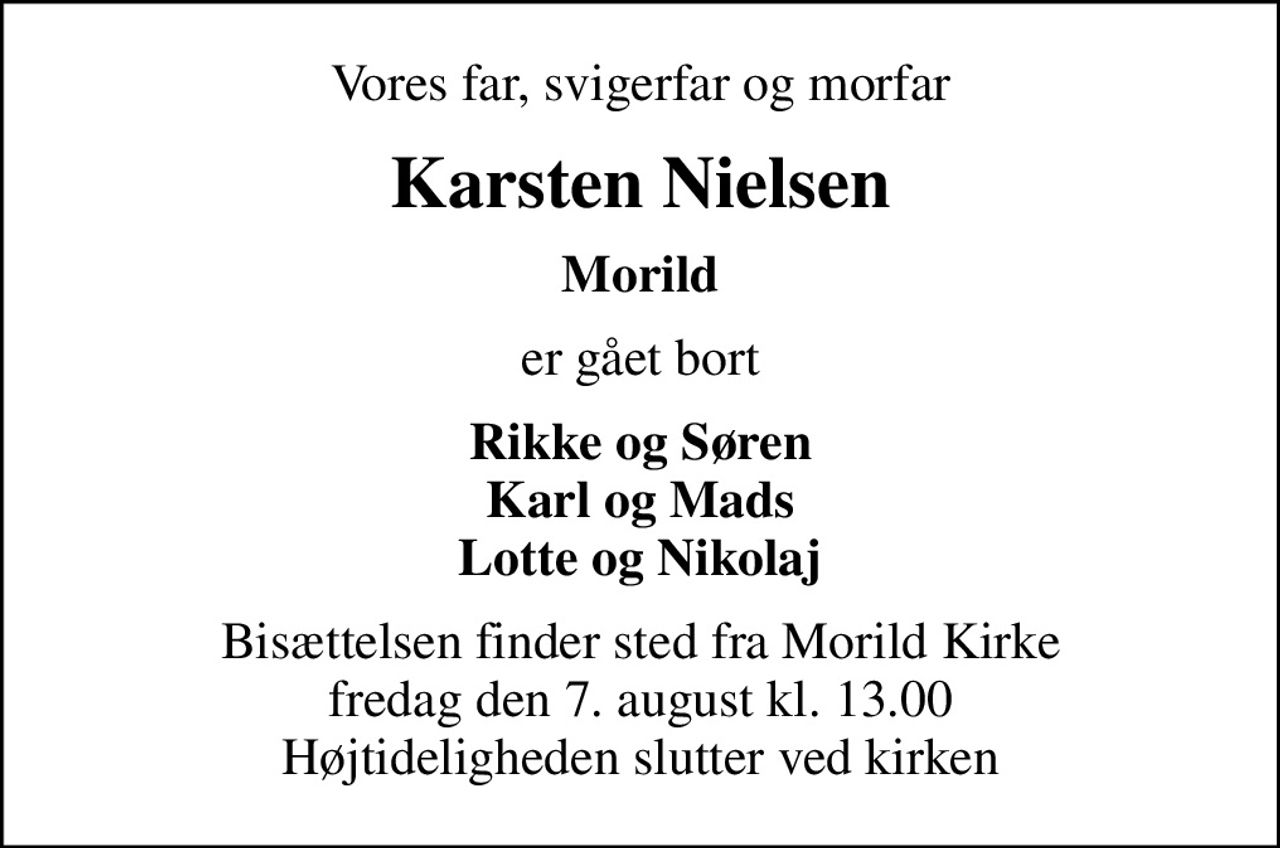 Vores far, svigerfar og morfar
Karsten Nielsen
Morild
er gået bort
Rikke og Søren Karl og Mads Lotte og Nikolaj
Bisættelsen finder sted fra Morild Kirke  fredag den 7. august kl. 13.00  Højtideligheden slutter ved kirken