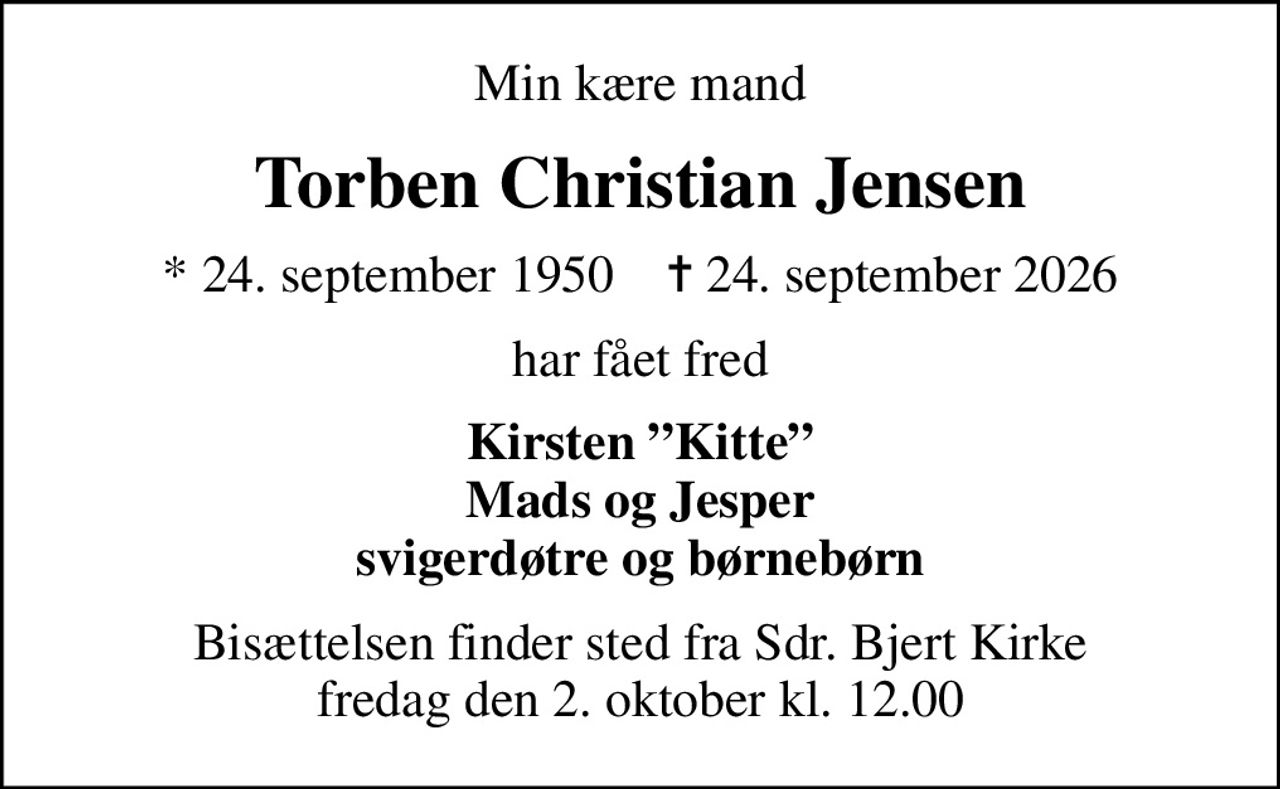 Min kære mand
Torben Christian Jensen
* 24. september 1950    ✝ 24. september 2026
har fået fred
Kirsten Kitte Mads og Jesper svigerdøtre og børnebørn
Bisættelsen finder sted fra Sdr. Bjert Kirke  fredag den 2. oktober kl. 12.00