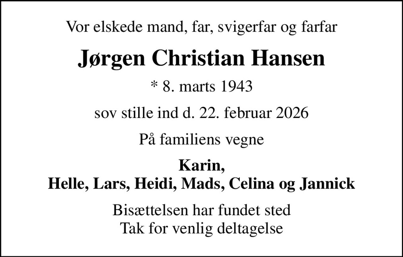 Vor elskede mand, far, svigerfar og farfar
Jørgen Christian Hansen
* 8. marts 1943
sov stille ind d. 22. februar 2026
På familiens vegne
Karin, Helle, Lars, Heidi, Mads, Celina og Jannick
Bisættelsen har fundet sted Tak for venlig deltagelse