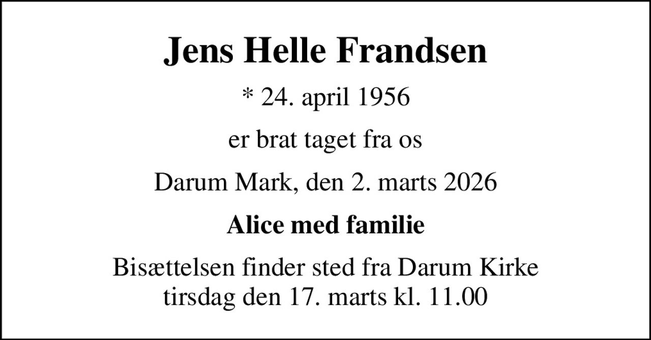 Jens Helle Frandsen
* 24. april 1956
er brat taget fra os
Darum Mark, den 2. marts 2026
Alice med familie
Bisættelsen finder sted fra Darum Kirke  tirsdag den 17. marts kl. 11.00