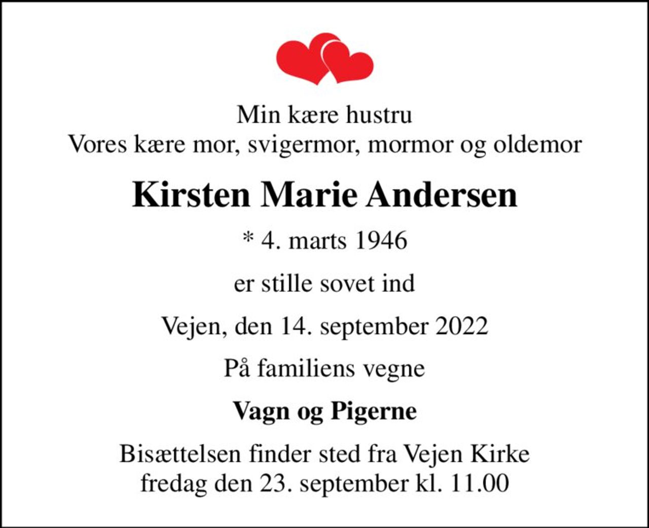 Min kære hustru Vores kære mor, svigermor, mormor og oldemor
Kirsten Marie Andersen
* 4. marts 1946
er stille sovet ind
Vejen, den 14. september 2022
På familiens vegne
Vagn og Pigerne
Bisættelsen finder sted fra Vejen Kirke  fredag den 23. september kl. 11.00