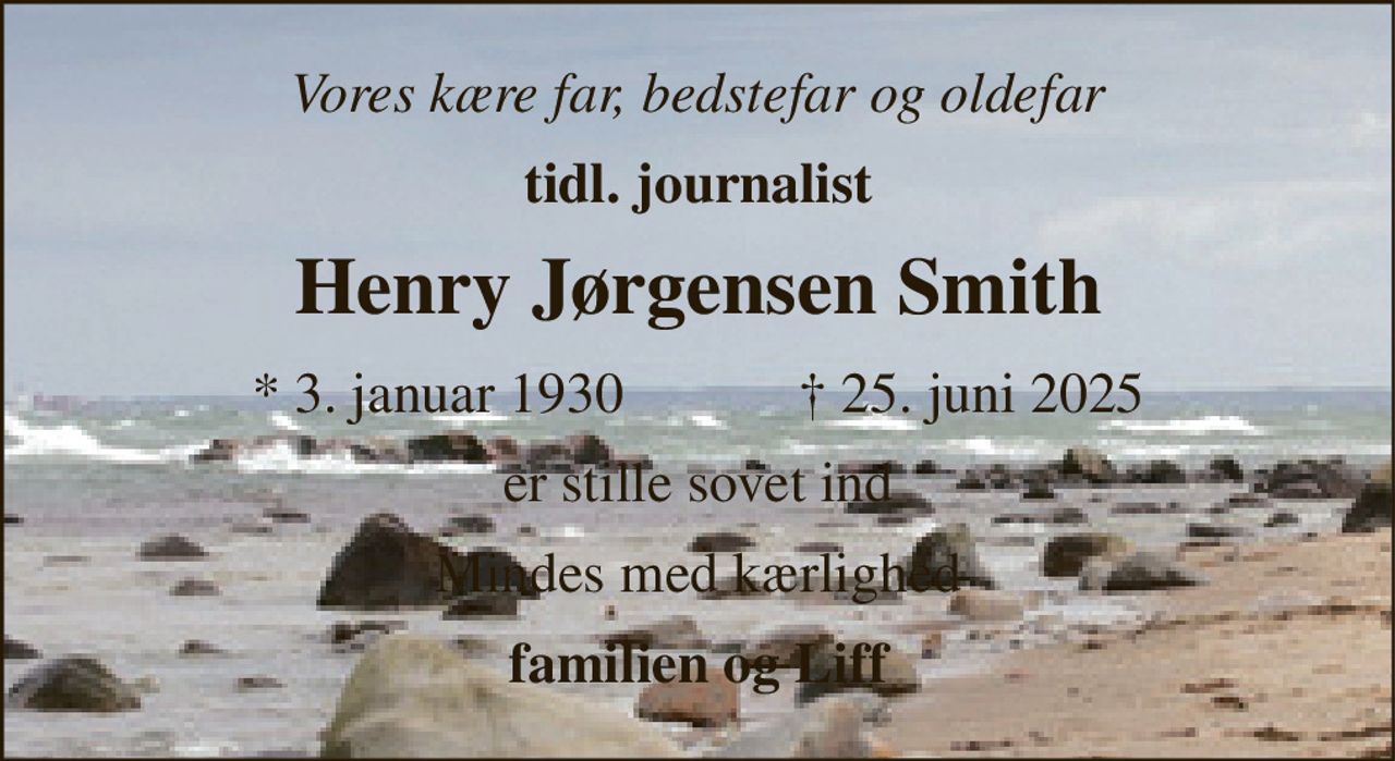 Vores kære far, bedstefar og oldefar 
tidl. journalist 
Henry Jørgensen Smith 
* 3. januar 1930 
✝​ 25. juni 2025​ 
er stille sovet ind 
Mindes med kærlighed 
familien og Liff