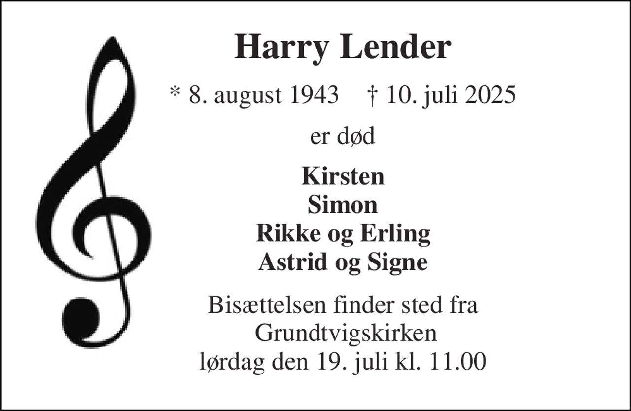 Harry Lender 
*​ 8. august 1943​    †​ 10. juli 2025 
er død 
Kirsten Simon Rikke og Erling Astrid og Signe 
Bisættelsen​ finder sted fra  Grundtvigskirken​ lørdag den 19. juli​ kl. 11.00
