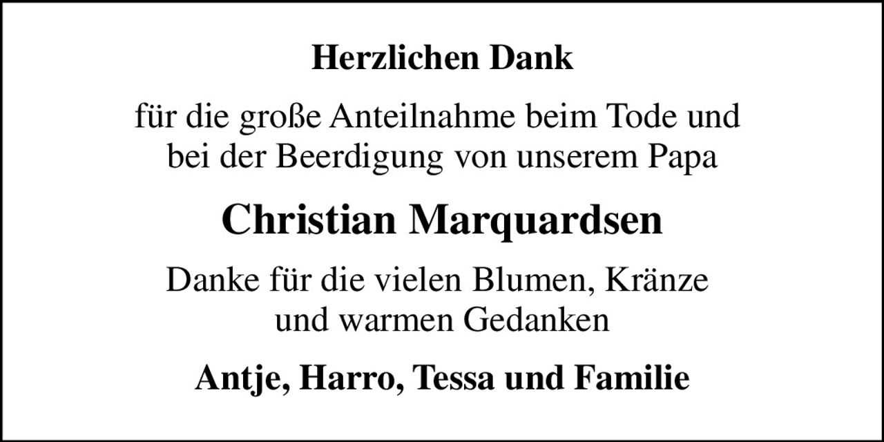 Herzlichen Dank
für die große Anteilnahme beim Tode und  bei der Beerdigung von unserem Papa
Christian Marquardsen
Danke für die vielen Blumen, Kränze  und warmen Gedanken
Antje, Harro, Tessa und Familie