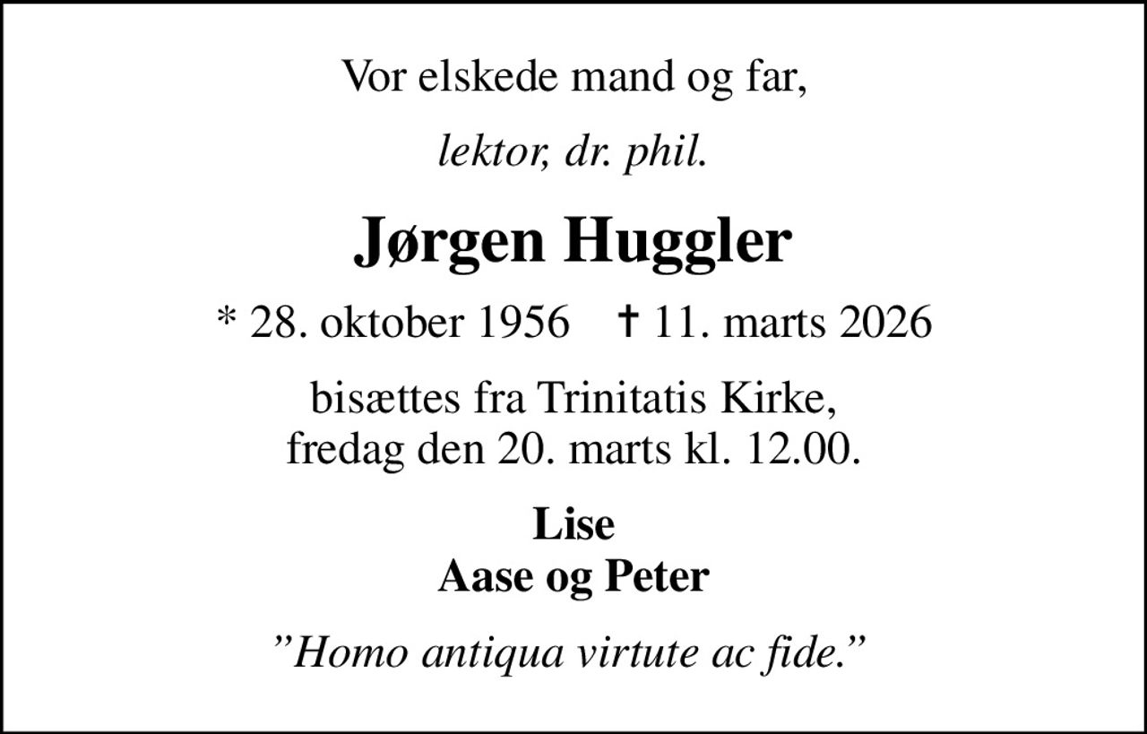 Vor elskede mand og far,
lektor, dr. phil.
Jørgen Huggler
* 28. oktober 1956    ✝ 11. marts 2026
bisættes fra Trinitatis Kirke, fredag den 20. marts kl. 12.00.
Lise Aase og Peter
Homo antiqua virtute ac fide.