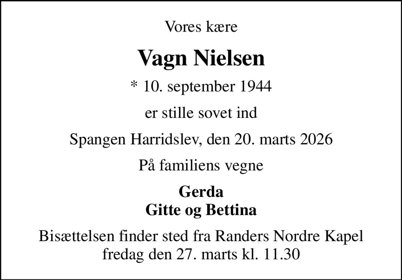 Vores kære
Vagn Nielsen
* 10. september 1944
er stille sovet ind
Spangen Harridslev, den 20. marts 2026
På familiens vegne
Gerda Gitte og Bettina
Bisættelsen finder sted fra Randers Nordre Kapel  fredag den 27. marts kl. 11.30
