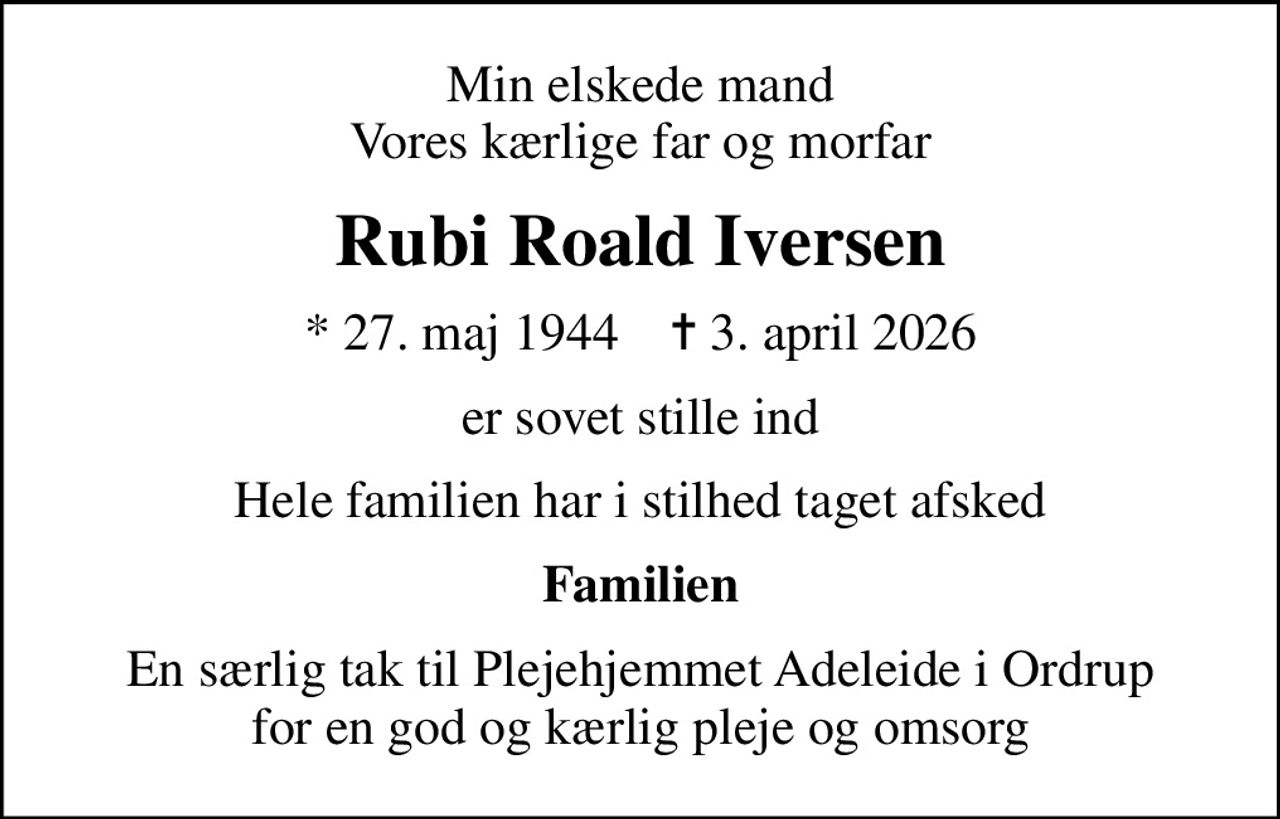 Min elskede mand Vores kærlige far og morfar
Rubi Roald Iversen
* 27. maj 1944    ✝ 3. april 2026
er sovet stille ind
Hele familien har i stilhed taget afsked
Familien
En særlig tak til Plejehjemmet Adeleide i Ordrup for en god og kærlig pleje og omsorg