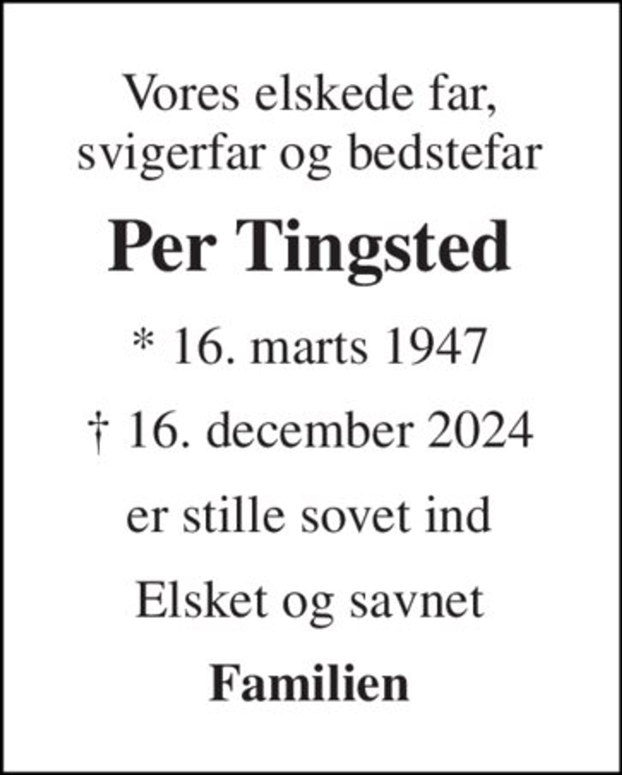 Vores elskede far, svigerfar og bedstefar 
Per Tingsted 
* 16. marts 1947 
† 16. december 2024 
er stille sovet ind 
Elsket og savnet 
Familien