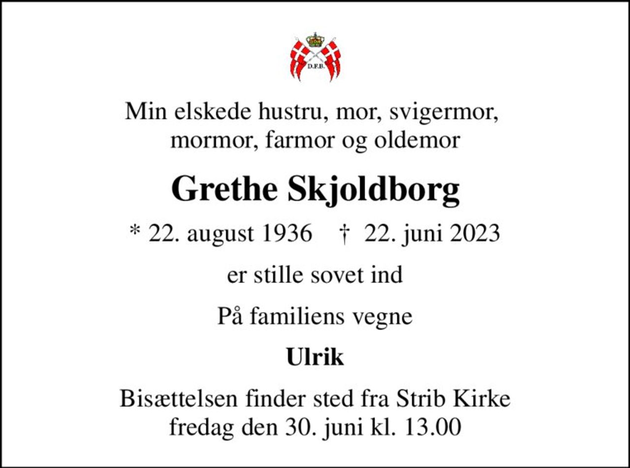 Min elskede hustru, mor, svigermor,  mormor, farmor og oldemor
Grethe Skjoldborg
* 22. august 1936    ✝ 22. juni 2023
er stille sovet ind
På familiens vegne
Ulrik
Bisættelsen finder sted fra Strib Kirke  fredag den 30. juni kl. 13.00
