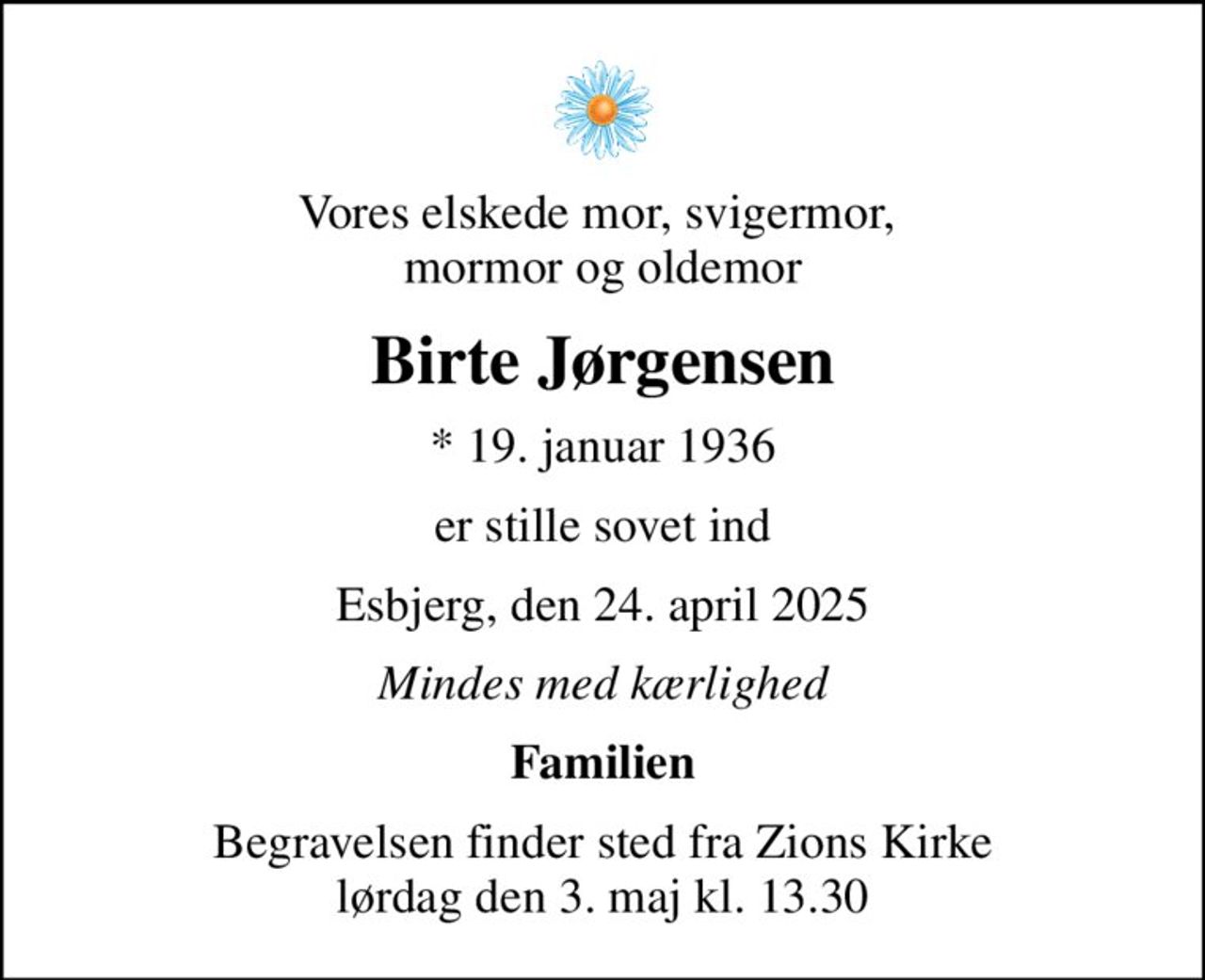 Vores elskede mor, svigermor,  mormor og oldemor
Birte Jørgensen
* 19. januar 1936
er stille sovet ind
Esbjerg, den 24. april 2025
Mindes med kærlighed
Familien
Begravelsen finder sted fra Zions Kirke  lørdag den 3. maj kl. 13.30