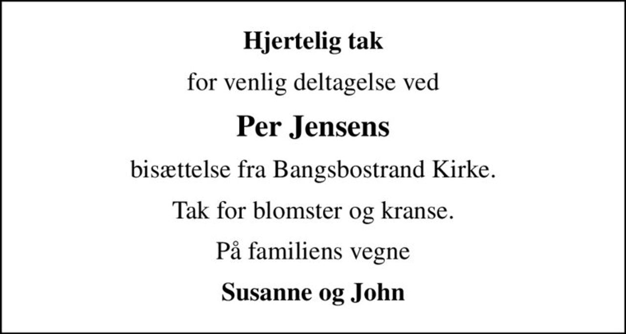 Hjertelig tak
for venlig deltagelse ved
Per Jensens
bisættelse fra Bangsbostrand Kirke.
Tak for blomster og kranse.
På familiens vegne
Susanne og John
