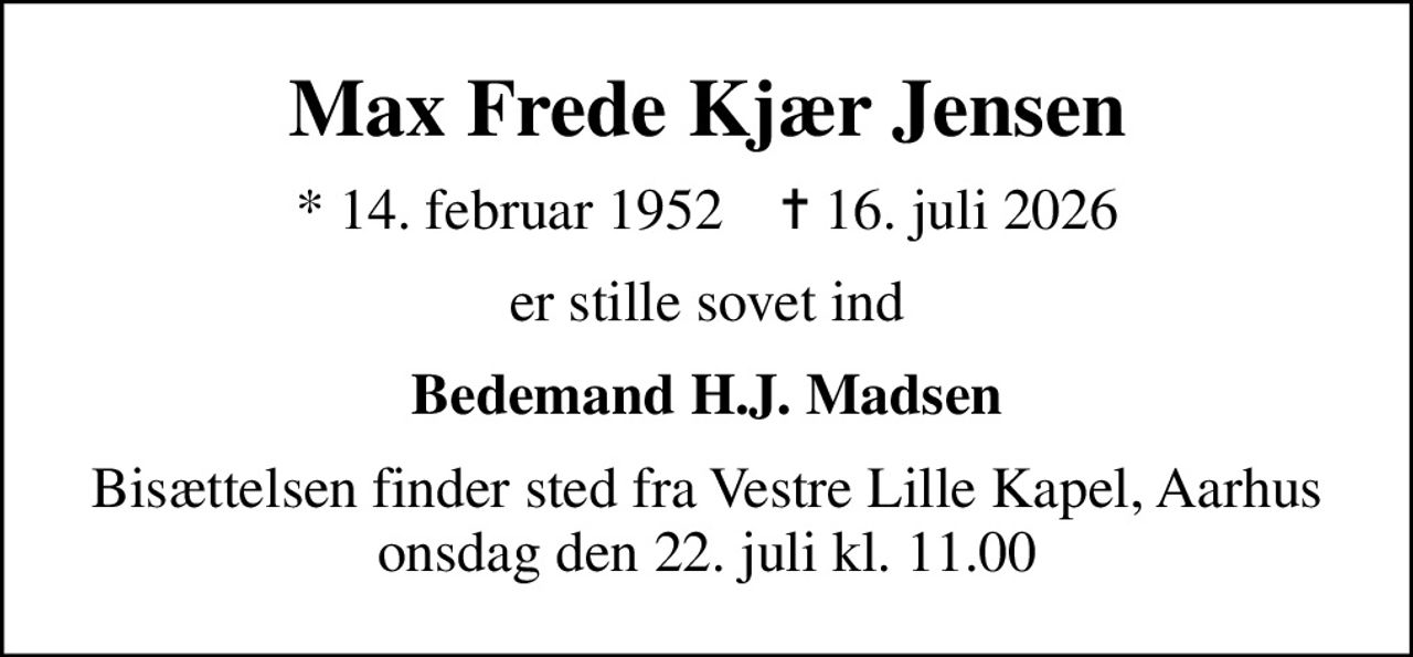 Max Frede Kjær Jensen
* 14. februar 1952    ✝ 16. juli 2026
er stille sovet ind
Bedemand H.J. Madsen
Bisættelsen finder sted fra Vestre Lille Kapel, Aarhus  onsdag den 22. juli kl. 11.00