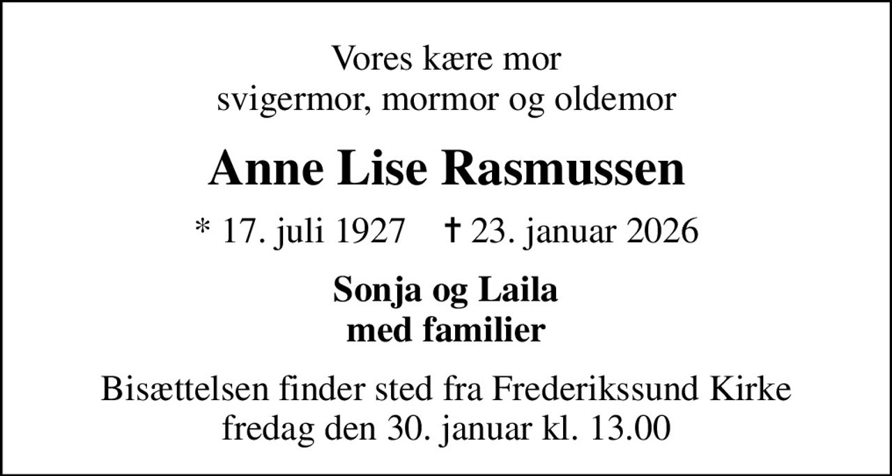 Vores kære mor svigermor, mormor og oldemor
Anne Lise Rasmussen
* 17. juli 1927    ✝ 23. januar 2026
Sonja og Laila med familier
Bisættelsen finder sted fra Frederikssund Kirke  fredag den 30. januar kl. 13.00