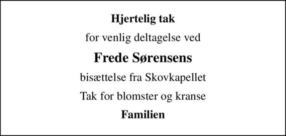 Hjertelig tak
for venlig deltagelse ved
Frede Sørensens
bisættelse fra Skovkapellet
Tak for blomster og kranse
Familien