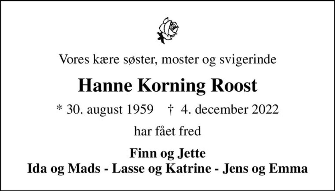 Vores kære søster, moster og svigerinde
Hanne Korning Roost
* 30. august 1959    ✝ 4. december 2022
har fået fred
Finn og Jette Ida og Mads - Lasse og Katrine - Jens og Emma