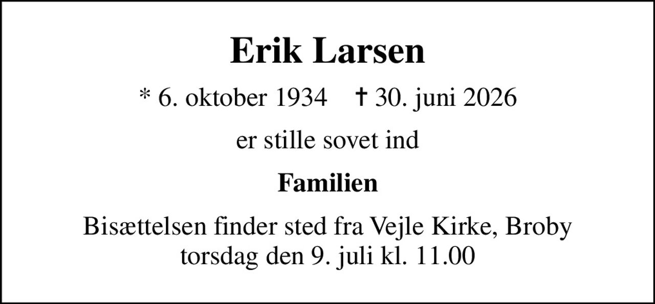 Erik Larsen
* 6. oktober 1934    ✝ 30. juni 2026
er stille sovet ind
Familien
Bisættelsen finder sted fra Vejle Kirke, Broby  torsdag den 9. juli kl. 11.00