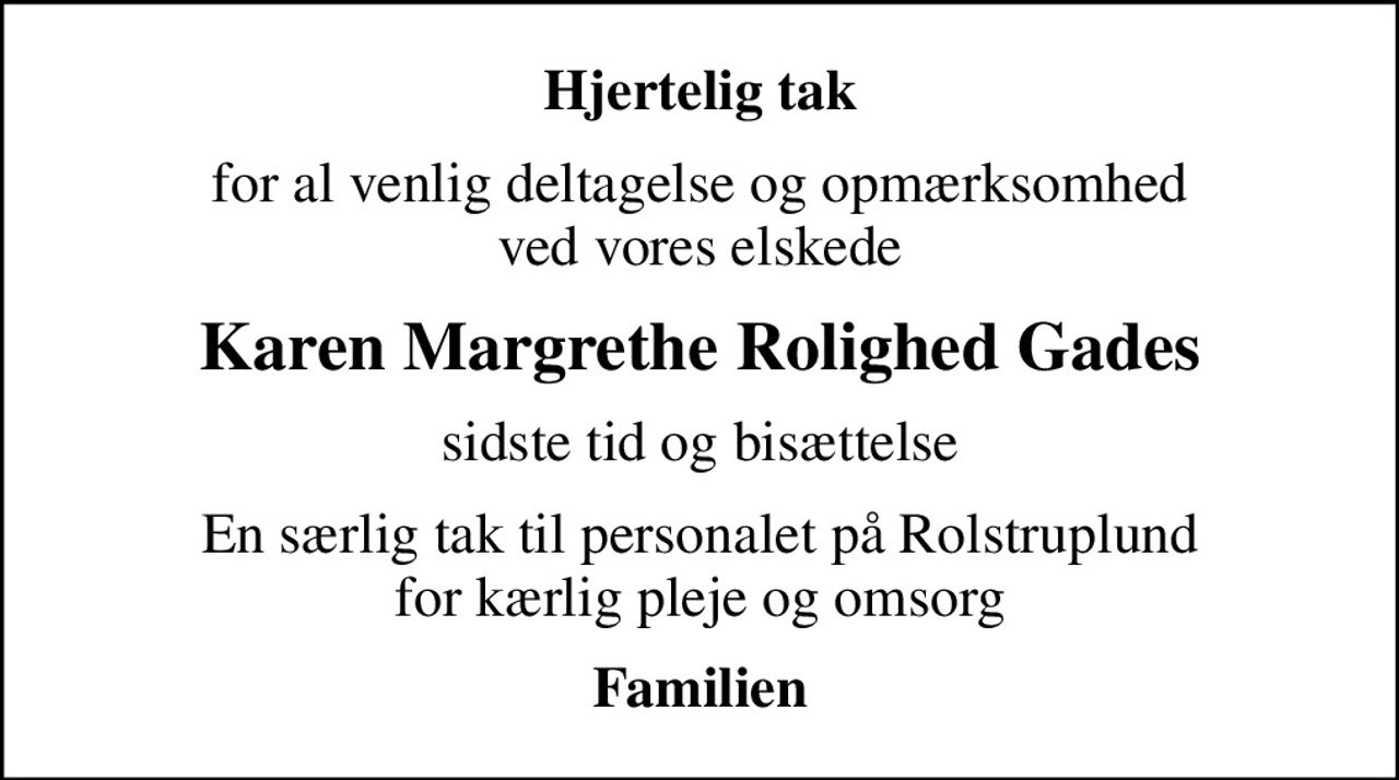 Hjertelig tak
for al venlig deltagelse og opmærksomhed ved vores elskede
Karen Margrethe Rolighed Gades
sidste tid og bisættelse
En særlig tak til personalet på Rolstruplund for kærlig pleje og omsorg
Familien