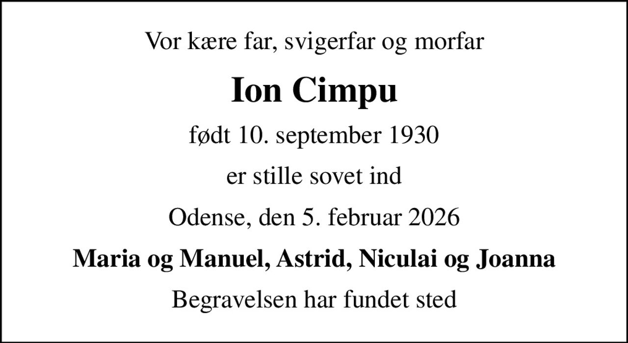 Vor kære far, svigerfar og morfar
Ion Cimpu
født 10. september 1930
er stille sovet ind
Odense, den 5. februar 2026
Maria og Manuel, Astrid, Niculai og Joanna
Begravelsen har fundet sted