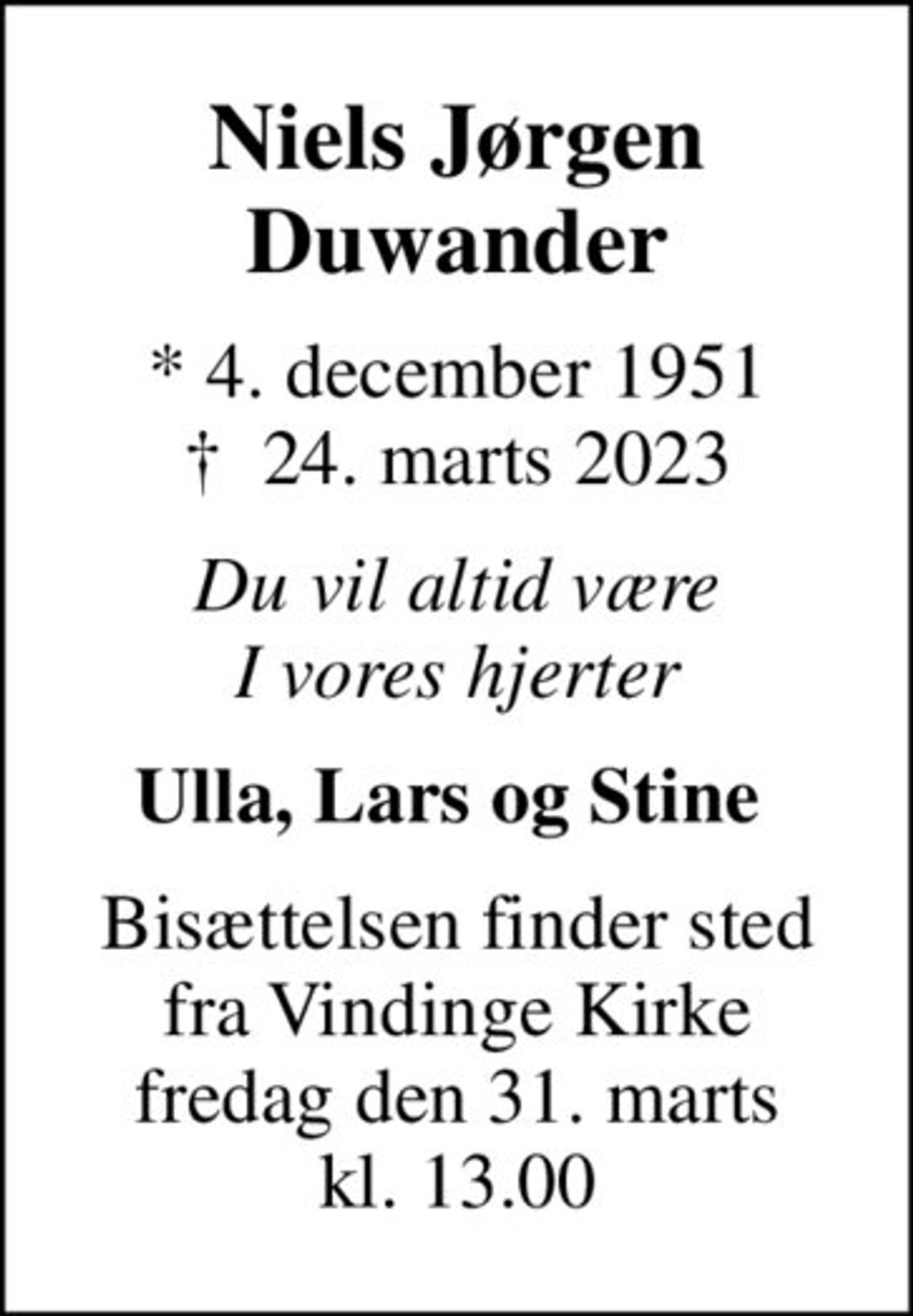Niels Jørgen Duwander
* 4. december 1951
						✝ 24. marts 2023
Du vil altid være I vores hjerter
Ulla, Lars og Stine 
Bisættelsen finder sted fra Vindinge Kirke fredag den 31. marts kl. 13.00
